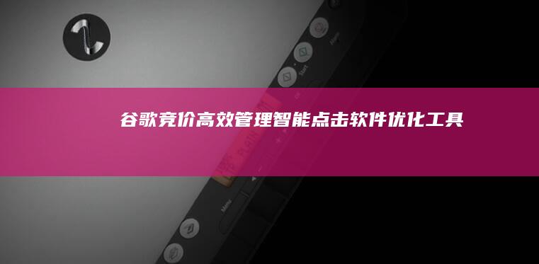 谷歌竞价高效管理：智能点击软件优化工具